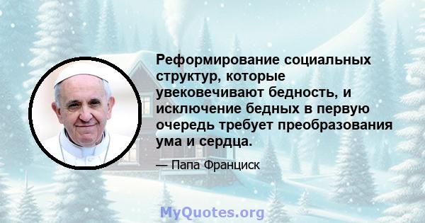 Реформирование социальных структур, которые увековечивают бедность, и исключение бедных в первую очередь требует преобразования ума и сердца.