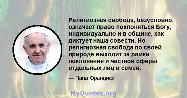 Религиозная свобода, безусловно, означает право поклоняться Богу, индивидуально и в общине, как диктует наша совести. Но религиозная свобода по своей природе выходит за рамки поклонения и частной сферы отдельных лиц и