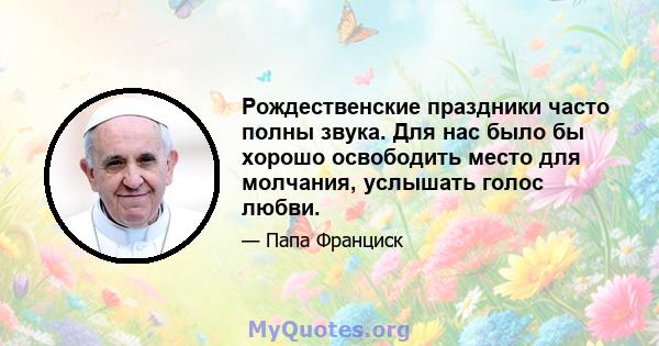 Рождественские праздники часто полны звука. Для нас было бы хорошо освободить место для молчания, услышать голос любви.