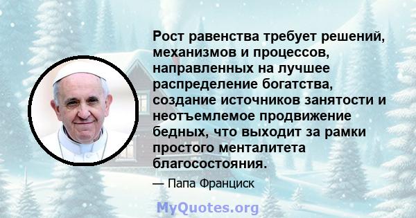 Рост равенства требует решений, механизмов и процессов, направленных на лучшее распределение богатства, создание источников занятости и неотъемлемое продвижение бедных, что выходит за рамки простого менталитета