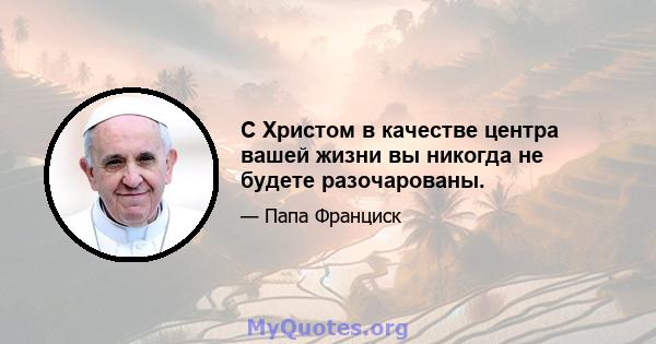 С Христом в качестве центра вашей жизни вы никогда не будете разочарованы.