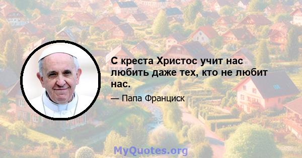 С креста Христос учит нас любить даже тех, кто не любит нас.