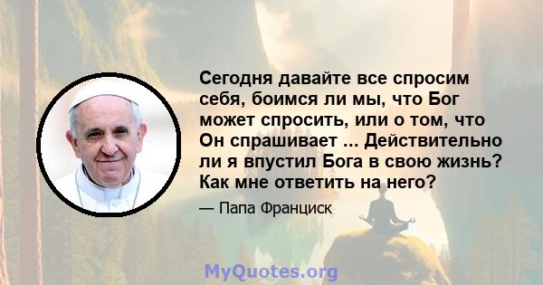 Сегодня давайте все спросим себя, боимся ли мы, что Бог может спросить, или о том, что Он спрашивает ... Действительно ли я впустил Бога в свою жизнь? Как мне ответить на него?