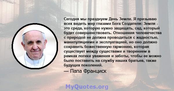 Сегодня мы празднуем День Земли. Я призываю всех видеть мир глазами Бога Создателя: Земля - ​​это среда, которую нужно защищать, сад, который будет совершенствовать. Отношения человечества с природой не должна