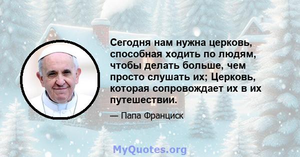 Сегодня нам нужна церковь, способная ходить по людям, чтобы делать больше, чем просто слушать их; Церковь, которая сопровождает их в их путешествии.