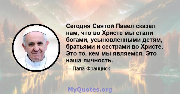 Сегодня Святой Павел сказал нам, что во Христе мы стали богами, усыновленными детям, братьями и сестрами во Христе. Это то, кем мы являемся. Это наша личность.