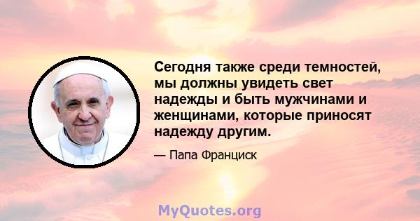 Сегодня также среди темностей, мы должны увидеть свет надежды и быть мужчинами и женщинами, которые приносят надежду другим.