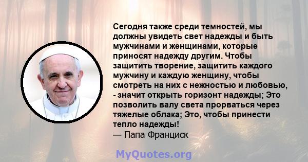 Сегодня также среди темностей, мы должны увидеть свет надежды и быть мужчинами и женщинами, которые приносят надежду другим. Чтобы защитить творение, защитить каждого мужчину и каждую женщину, чтобы смотреть на них с