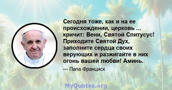 Сегодня тоже, как и на ее происхождении, церковь ... кричит: Вени, Святой Спитусус! Приходите Святой Дух, заполните сердца своих верующих и разжигайте в них огонь вашей любви! Аминь.