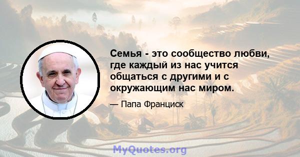 Семья - это сообщество любви, где каждый из нас учится общаться с другими и с окружающим нас миром.