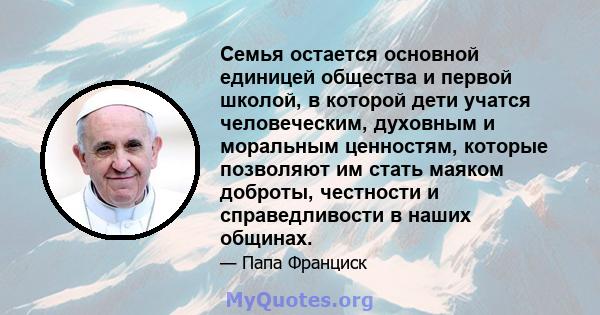 Семья остается основной единицей общества и первой школой, в которой дети учатся человеческим, духовным и моральным ценностям, которые позволяют им стать маяком доброты, честности и справедливости в наших общинах.