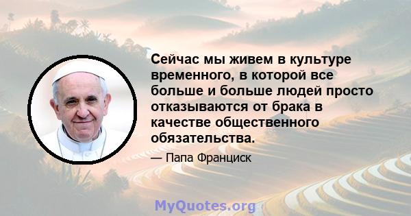 Сейчас мы живем в культуре временного, в которой все больше и больше людей просто отказываются от брака в качестве общественного обязательства.