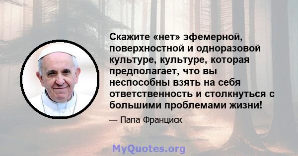 Скажите «нет» эфемерной, поверхностной и одноразовой культуре, культуре, которая предполагает, что вы неспособны взять на себя ответственность и столкнуться с большими проблемами жизни!