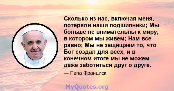 Сколько из нас, включая меня, потеряли наши подшипники; Мы больше не внимательны к миру, в котором мы живем; Нам все равно; Мы не защищаем то, что Бог создал для всех, и в конечном итоге мы не можем даже заботиться друг 