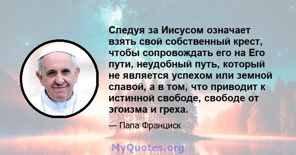 Следуя за Иисусом означает взять свой собственный крест, чтобы сопровождать его на Его пути, неудобный путь, который не является успехом или земной славой, а в том, что приводит к истинной свободе, свободе от эгоизма и