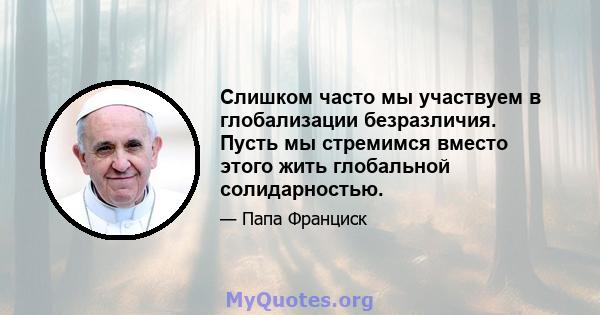 Слишком часто мы участвуем в глобализации безразличия. Пусть мы стремимся вместо этого жить глобальной солидарностью.