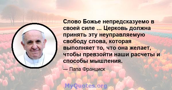 Слово Божье непредсказуемо в своей силе ... Церковь должна принять эту неуправляемую свободу слова, которая выполняет то, что она желает, чтобы превзойти наши расчеты и способы мышления.