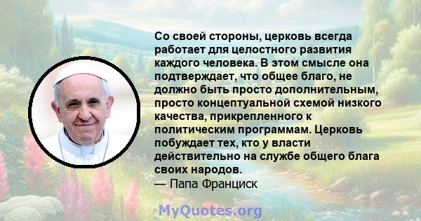 Со своей стороны, церковь всегда работает для целостного развития каждого человека. В этом смысле она подтверждает, что общее благо, не должно быть просто дополнительным, просто концептуальной схемой низкого качества,