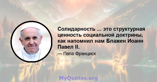 Солидарность ... это структурная ценность социальной доктрины, как напомнил нам Блажен Иоанн Павел II.