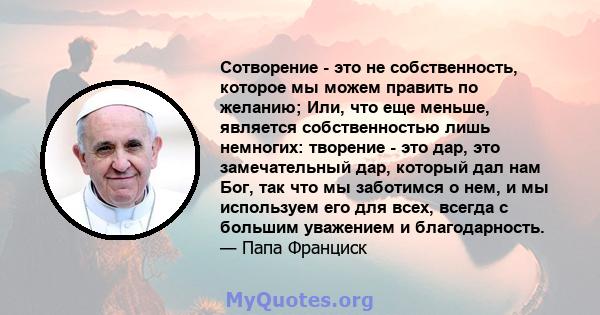 Сотворение - это не собственность, которое мы можем править по желанию; Или, что еще меньше, является собственностью лишь немногих: творение - это дар, это замечательный дар, который дал нам Бог, так что мы заботимся о