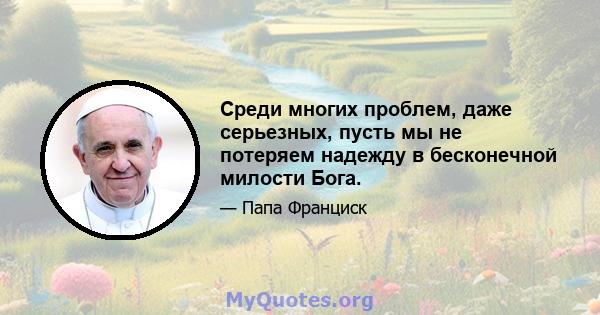 Среди многих проблем, даже серьезных, пусть мы не потеряем надежду в бесконечной милости Бога.