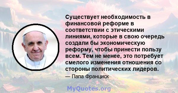 Существует необходимость в финансовой реформе в соответствии с этическими линиями, которые в свою очередь создали бы экономическую реформу, чтобы принести пользу всем. Тем не менее, это потребует смелого изменения