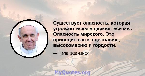 Существует опасность, которая угрожает всем в церкви, все мы. Опасность мирского. Это приводит нас к тщеславию, высокомерию и гордости.