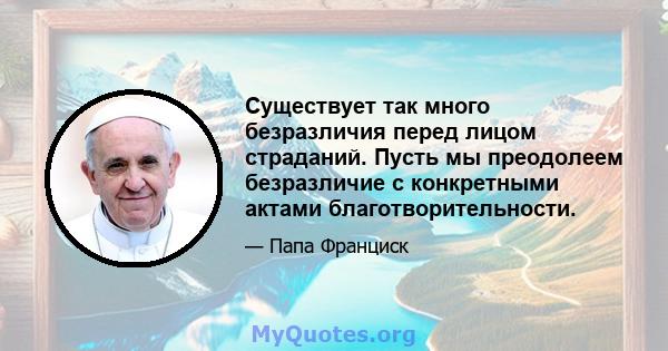 Существует так много безразличия перед лицом страданий. Пусть мы преодолеем безразличие с конкретными актами благотворительности.