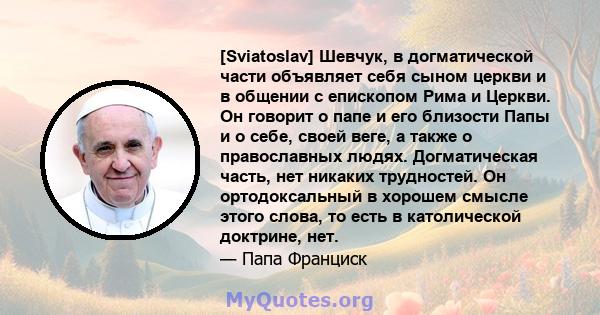 [Sviatoslav] Шевчук, в догматической части объявляет себя сыном церкви и в общении с епископом Рима и Церкви. Он говорит о папе и его близости Папы и о себе, своей веге, а также о православных людях. Догматическая