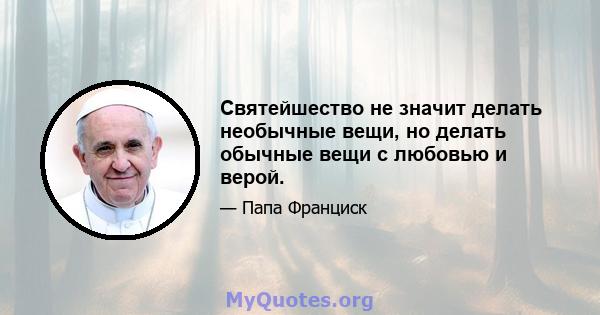 Святейшество не значит делать необычные вещи, но делать обычные вещи с любовью и верой.