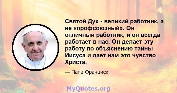 Святой Дух - великий работник, а не «профсоюзный». Он отличный работник, и он всегда работает в нас. Он делает эту работу по объяснению тайны Иисуса и дает нам это чувство Христа.