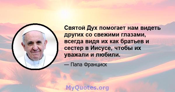 Святой Дух помогает нам видеть других со свежими глазами, всегда видя их как братьев и сестер в Иисусе, чтобы их уважали и любили.