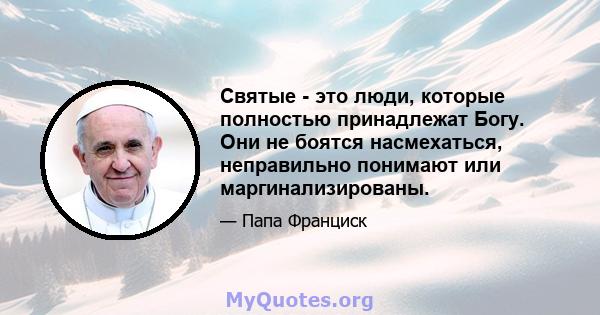 Святые - это люди, которые полностью принадлежат Богу. Они не боятся насмехаться, неправильно понимают или маргинализированы.