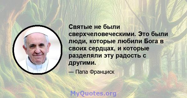 Святые не были сверхчеловеческими. Это были люди, которые любили Бога в своих сердцах, и которые разделяли эту радость с другими.