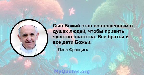 Сын Божий стал воплощенным в душах людей, чтобы привить чувство братства. Все братья и все дети Божьи.