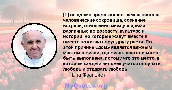 [T] он «дом» представляет самые ценные человеческие сокровища, сознание встречи, отношения между людьми, различные по возрасту, культуре и истории, но которые живут вместе и вместе помогают друг другу расти. По этой