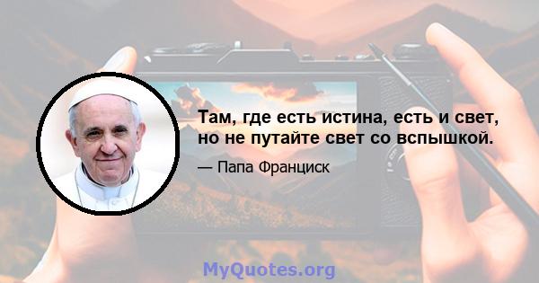 Там, где есть истина, есть и свет, но не путайте свет со вспышкой.