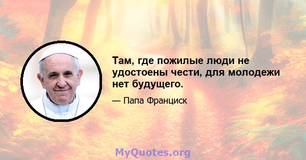 Там, где пожилые люди не удостоены чести, для молодежи нет будущего.