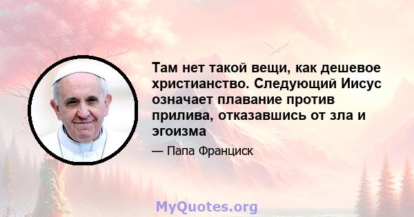 Там нет такой вещи, как дешевое христианство. Следующий Иисус означает плавание против прилива, отказавшись от зла ​​и эгоизма