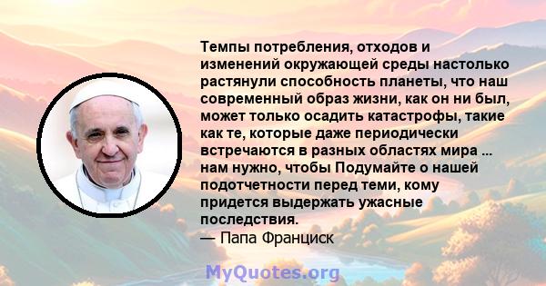 Темпы потребления, отходов и изменений окружающей среды настолько растянули способность планеты, что наш современный образ жизни, как он ни был, может только осадить катастрофы, такие как те, которые даже периодически