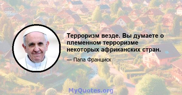 Терроризм везде. Вы думаете о племенном терроризме некоторых африканских стран.