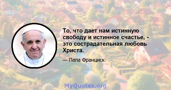 То, что дает нам истинную свободу и истинное счастье, - это сострадательная любовь Христа.