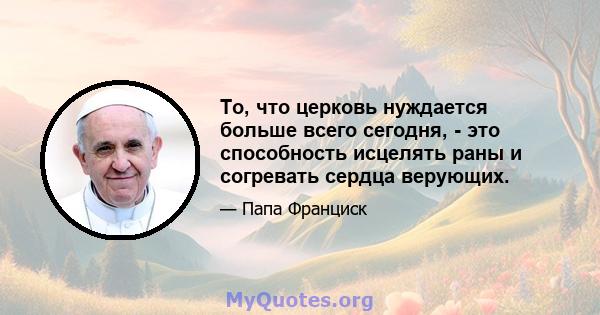 То, что церковь нуждается больше всего сегодня, - это способность исцелять раны и согревать сердца верующих.