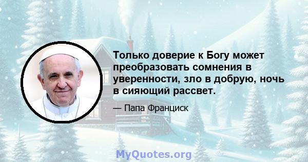 Только доверие к Богу может преобразовать сомнения в уверенности, зло в добрую, ночь в сияющий рассвет.