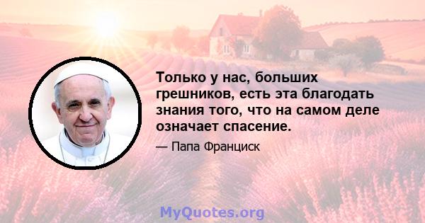 Только у нас, больших грешников, есть эта благодать знания того, что на самом деле означает спасение.