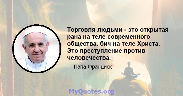 Торговля людьми - это открытая рана на теле современного общества, бич на теле Христа. Это преступление против человечества.