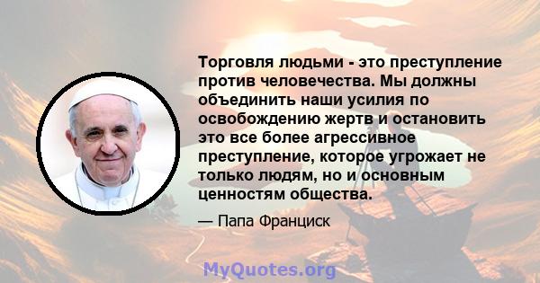 Торговля людьми - это преступление против человечества. Мы должны объединить наши усилия по освобождению жертв и остановить это все более агрессивное преступление, которое угрожает не только людям, но и основным