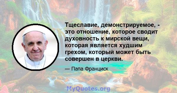 Тщеславие, демонстрируемое, - это отношение, которое сводит духовность к мирской вещи, которая является худшим грехом, который может быть совершен в церкви.