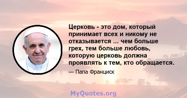 Церковь - это дом, который принимает всех и никому не отказывается ... чем больше грех, тем больше любовь, которую церковь должна проявлять к тем, кто обращается.