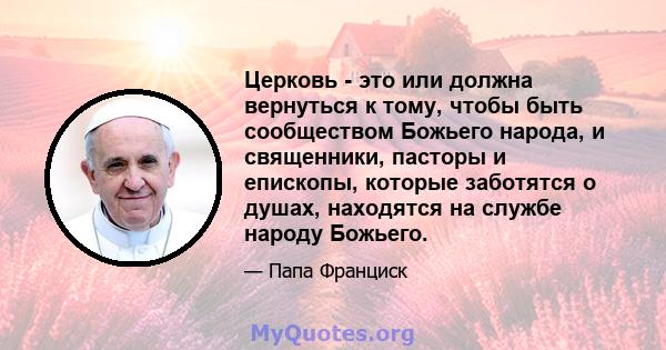 Церковь - это или должна вернуться к тому, чтобы быть сообществом Божьего народа, и священники, пасторы и епископы, которые заботятся о душах, находятся на службе народу Божьего.